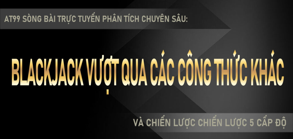 AT99 sòng bài trực tuyến Phân tích chuyên sâu Blackjack vượt cqua các thách thức và chiến lược chiến lược 5 cấp độ