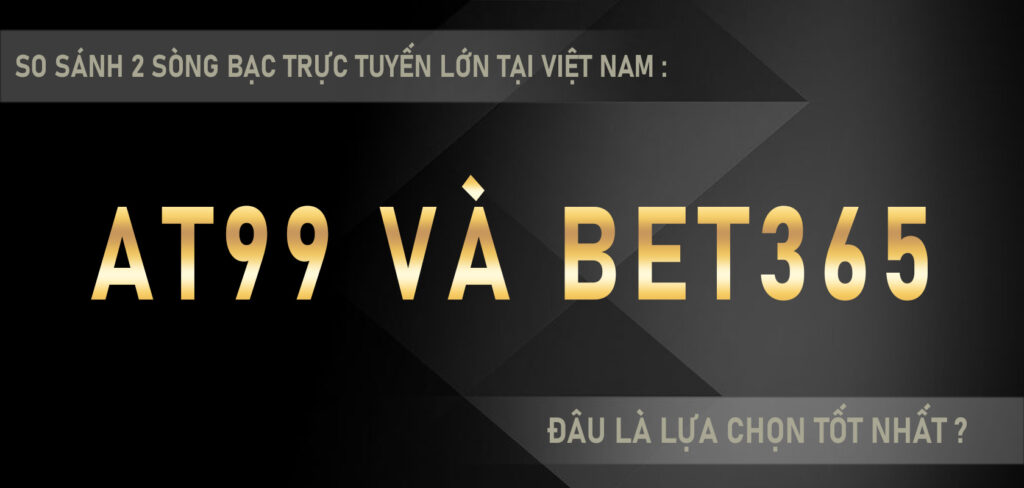 So sánh 2 sòng bạc trực tuyến lớn tại Việt Nam AT99 và BET365, đâu là lựa chọn tốt nhất